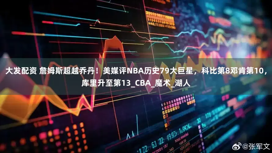 大发配资 詹姆斯超越乔丹！美媒评NBA历史79大巨星，科比第8邓肯第10，库里升至第13_CBA_魔术_湖人
