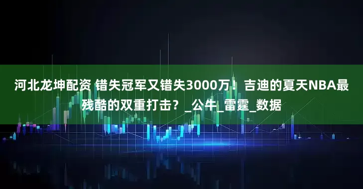 河北龙坤配资 错失冠军又错失3000万！吉迪的夏天NBA最残酷的双重打击？_公牛_雷霆_数据