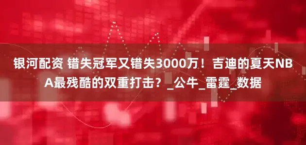 银河配资 错失冠军又错失3000万！吉迪的夏天NBA最残酷的双重打击？_公牛_雷霆_数据