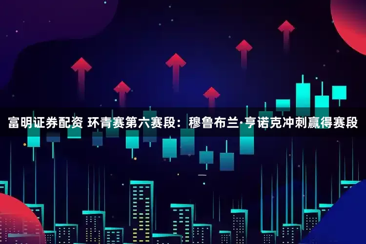 富明证券配资 环青赛第六赛段：穆鲁布兰·亨诺克冲刺赢得赛段