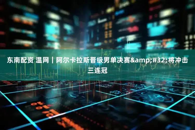 东南配资 温网｜阿尔卡拉斯晋级男单决赛&#32;将冲击三连冠