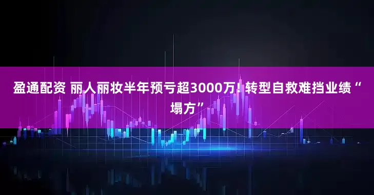 盈通配资 丽人丽妆半年预亏超3000万! 转型自救难挡业绩“塌方”