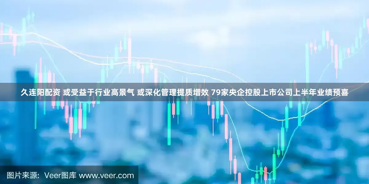 久连阳配资 或受益于行业高景气 或深化管理提质增效 79家央企控股上市公司上半年业绩预喜