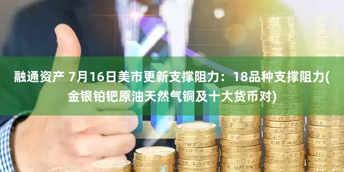 融通资产 7月16日美市更新支撑阻力：18品种支撑阻力(金银铂钯原油天然气铜及十大货币对)