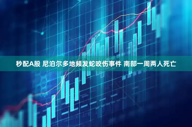 秒配A股 尼泊尔多地频发蛇咬伤事件 南部一周两人死亡
