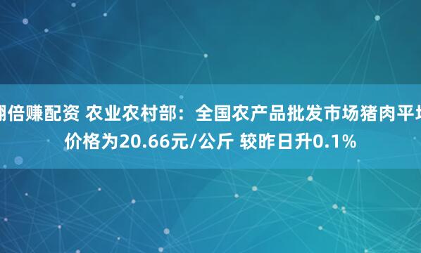 翻倍赚配资 农业农村部：全国农产品批发市场猪肉平均价格为20.66元/公斤 较昨日升0.1%