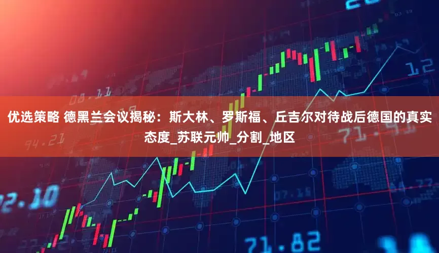 优选策略 德黑兰会议揭秘：斯大林、罗斯福、丘吉尔对待战后德国的真实态度_苏联元帅_分割_地区