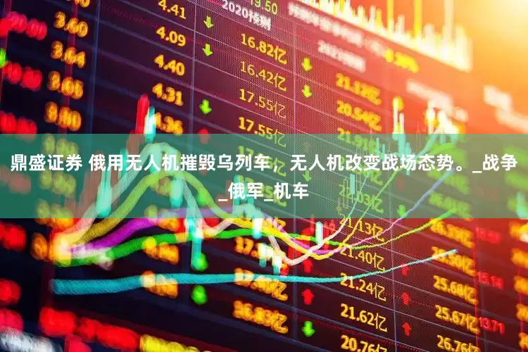 鼎盛证券 俄用无人机摧毁乌列车，无人机改变战场态势。_战争_俄军_机车
