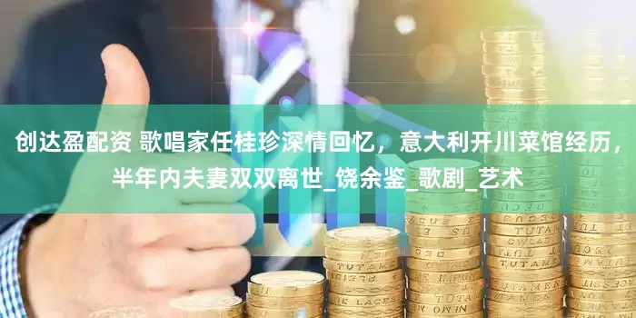 创达盈配资 歌唱家任桂珍深情回忆，意大利开川菜馆经历，半年内夫妻双双离世_饶余鉴_歌剧_艺术