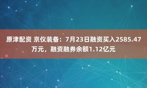 原津配资 京仪装备：7月23日融资买入2585.47万元，融资融券余额1.12亿元