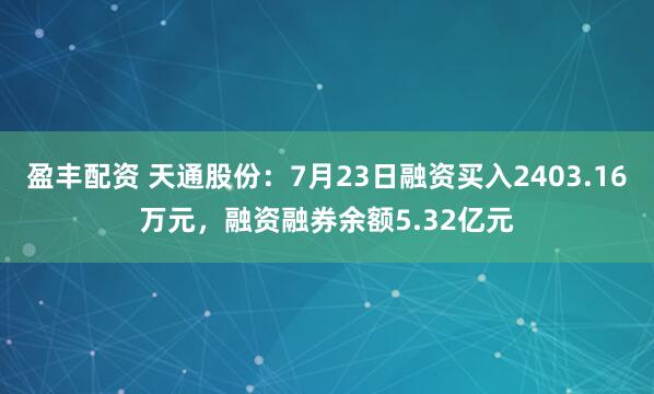 盈丰配资 天通股份：7月23日融资买入2403.16万元，融资融券余额5.32亿元