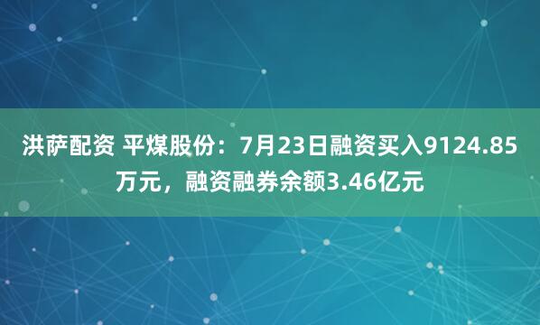 洪萨配资 平煤股份：7月23日融资买入9124.85万元，融资融券余额3.46亿元