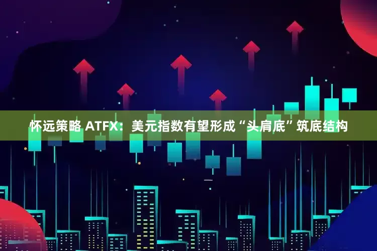 怀远策略 ATFX：美元指数有望形成“头肩底”筑底结构