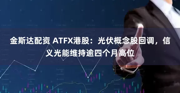 金斯达配资 ATFX港股：光伏概念股回调，信义光能维持逾四个月高位