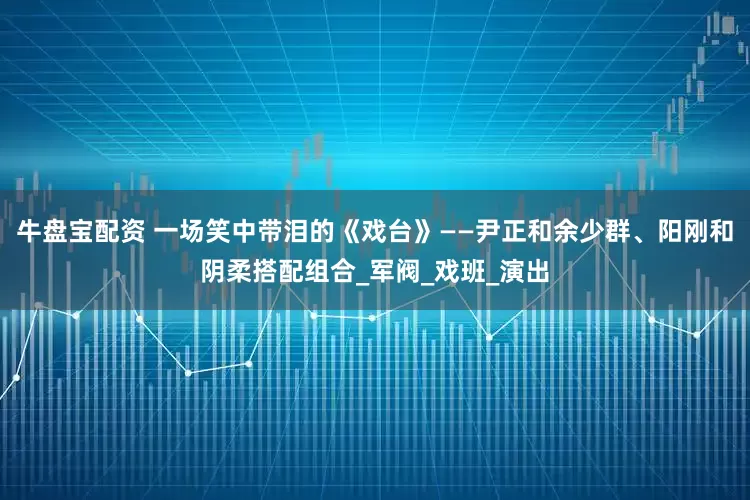 牛盘宝配资 一场笑中带泪的《戏台》——尹正和余少群、阳刚和阴柔搭配组合_军阀_戏班_演出