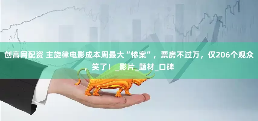 创高网配资 主旋律电影成本周最大“惨案”，票房不过万，仅206个观众，笑了！_影片_题材_口碑