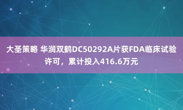 大圣策略 华润双鹤DC50292A片获FDA临床试验许可，累计投入416.6万元