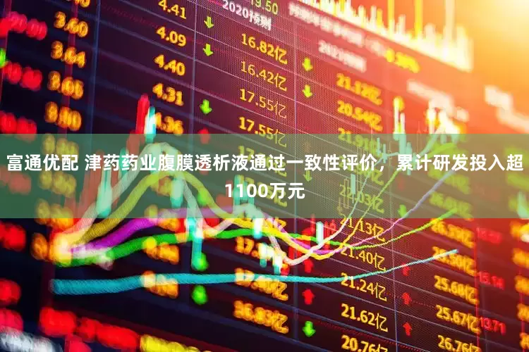 富通优配 津药药业腹膜透析液通过一致性评价，累计研发投入超1100万元