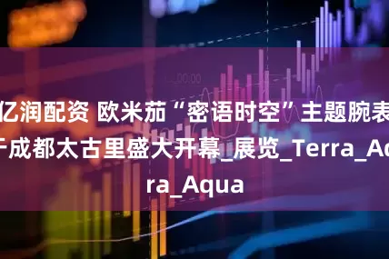 亿润配资 欧米茄“密语时空”主题腕表展于成都太古里盛大开幕_展览_Terra_Aqua