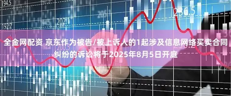 全金网配资 京东作为被告/被上诉人的1起涉及信息网络买卖合同纠纷的诉讼将于2025年8月5日开庭