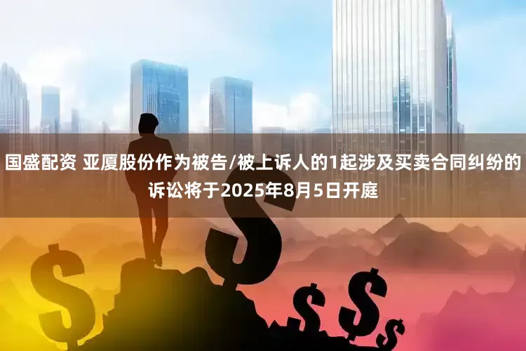 国盛配资 亚厦股份作为被告/被上诉人的1起涉及买卖合同纠纷的诉讼将于2025年8月5日开庭