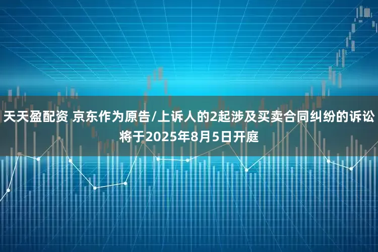 天天盈配资 京东作为原告/上诉人的2起涉及买卖合同纠纷的诉讼将于2025年8月5日开庭