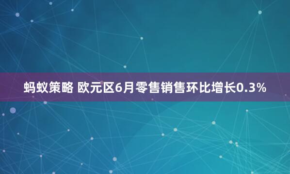 蚂蚁策略 欧元区6月零售销售环比增长0.3%