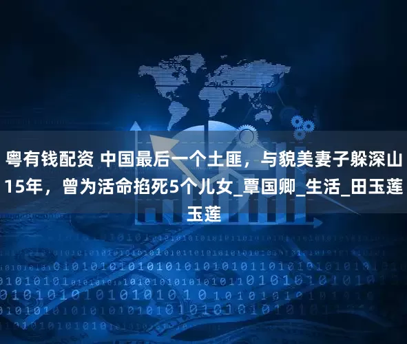 粤有钱配资 中国最后一个土匪，与貌美妻子躲深山15年，曾为活命掐死5个儿女_覃国卿_生活_田玉莲