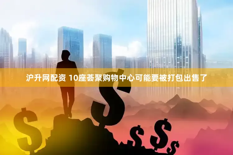 沪升网配资 10座荟聚购物中心可能要被打包出售了