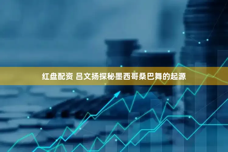 红盘配资 吕文扬探秘墨西哥桑巴舞的起源