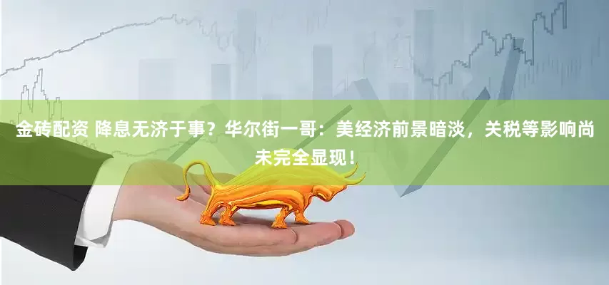 金砖配资 降息无济于事？华尔街一哥：美经济前景暗淡，关税等影响尚未完全显现！