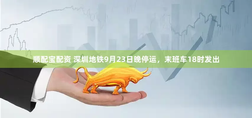 顺配宝配资 深圳地铁9月23日晚停运，末班车18时发出