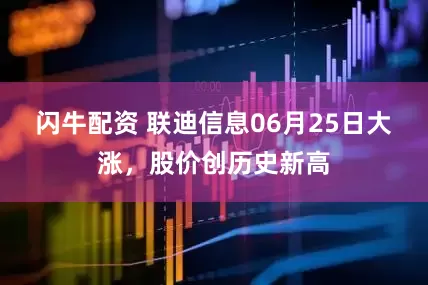 闪牛配资 联迪信息06月25日大涨，股价创历史新高