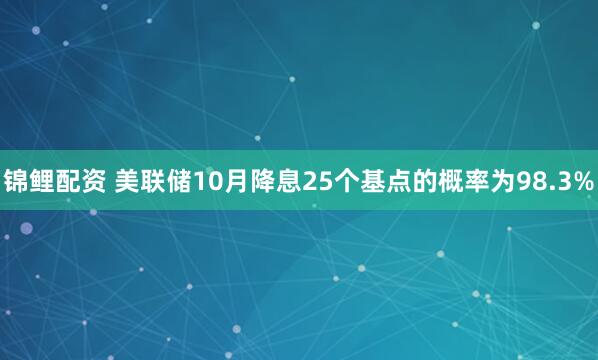 锦鲤配资 美联储10月降息25个基点的概率为98.3%