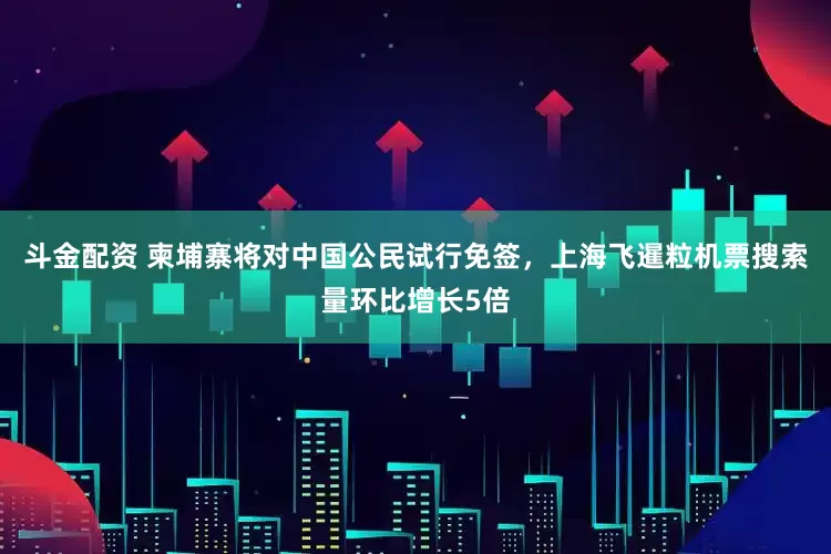 斗金配资 柬埔寨将对中国公民试行免签，上海飞暹粒机票搜索量环比增长5倍