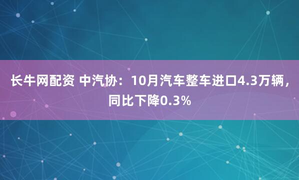 长牛网配资 中汽协：10月汽车整车进口4.3万辆，同比下降0.3%