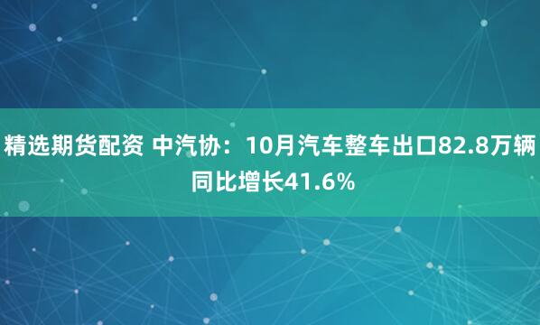 精选期货配资 中汽协：10月汽车整车出口82.8万辆 同比增长41.6%