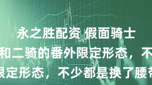 永之胜配资 假面骑士：对比令和二骑的番外限定形态，不少都是换了腰带
