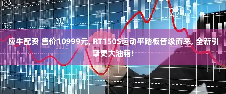 应牛配资 售价10999元, RT150S运动平踏板晋级而来, 全新引擎更大油箱!