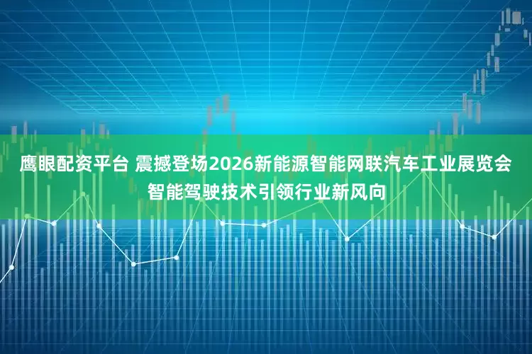 鹰眼配资平台 震撼登场2026新能源智能网联汽车工业展览会智能驾驶技术引领行业新风向