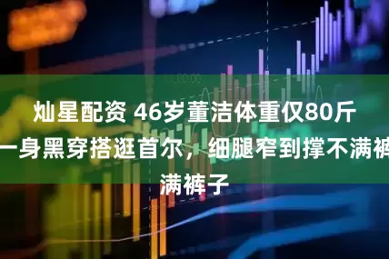 灿星配资 46岁董洁体重仅80斤，一身黑穿搭逛首尔，细腿窄到撑不满裤子