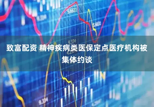 致富配资 精神疾病类医保定点医疗机构被集体约谈