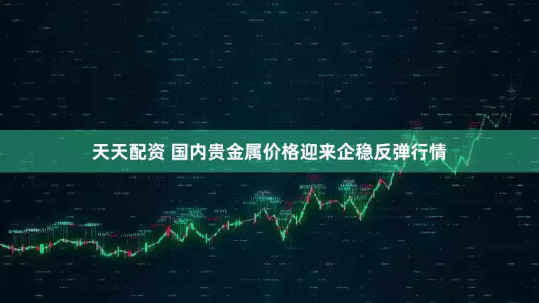 天天配资 国内贵金属价格迎来企稳反弹行情