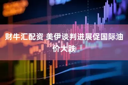 财牛汇配资 美伊谈判进展促国际油价大跌